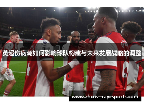 英超伤病潮如何影响球队构建与未来发展战略的调整
