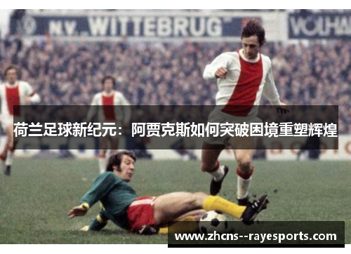 荷兰足球新纪元：阿贾克斯如何突破困境重塑辉煌