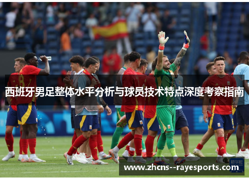 西班牙男足整体水平分析与球员技术特点深度考察指南