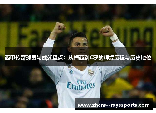 西甲传奇球员与成就盘点:从梅西到C罗的辉煌历程与历史地位 西甲传奇球员与成就盘点:从梅西到C罗的辉煌历程与历史地位