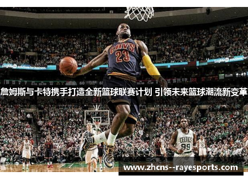 詹姆斯与卡特携手打造全新篮球联赛计划 引领未来篮球潮流新变革 詹姆斯与卡特携手打造全新篮球联赛计划 引领未来篮球潮流新变革