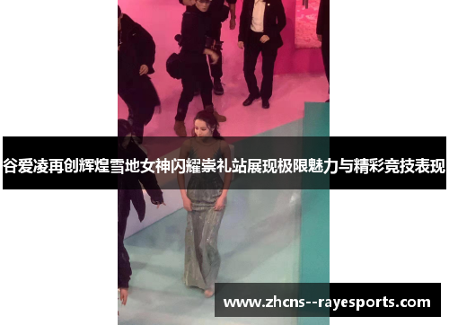 谷爱凌再创辉煌雪地女神闪耀崇礼站展现极限魅力与精彩竞技表现 谷爱凌再创辉煌雪地女神闪耀崇礼站展现极限魅力与精彩竞技表现