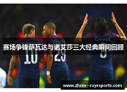 赛场争锋萨瓦达与诺艾莎三大经典瞬间回顾 赛场争锋萨瓦达与诺艾莎三大经典瞬间回顾