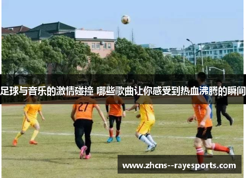 足球与音乐的激情碰撞 哪些歌曲让你感受到热血沸腾的瞬间 足球与音乐的激情碰撞 哪些歌曲让你感受到热血沸腾的瞬间