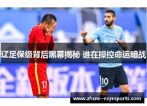 辽足保级背后黑幕揭秘 谁在操控命运暗战