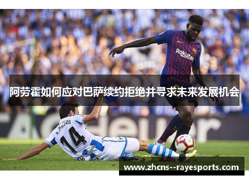 阿劳霍如何应对巴萨续约拒绝并寻求未来发展机会