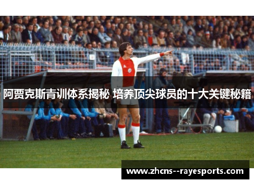 阿贾克斯青训体系揭秘 培养顶尖球员的十大关键秘籍 阿贾克斯青训体系揭秘 培养顶尖球员的十大关键秘籍