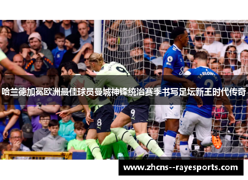 哈兰德加冕欧洲最佳球员曼城神锋统治赛季书写足坛新王时代传奇 哈兰德加冕欧洲最佳球员曼城神锋统治赛季书写足坛新王时代传奇