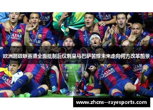 欧洲超级联赛遭全面抵制后仅剩皇马巴萨苦撑未来走向何方改革前景
