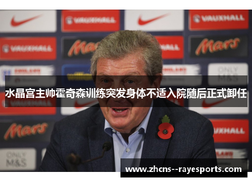 水晶宫主帅霍奇森训练突发身体不适入院随后正式卸任 水晶宫主帅霍奇森训练突发身体不适入院随后正式卸任