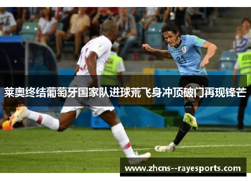 莱奥终结葡萄牙国家队进球荒飞身冲顶破门再现锋芒 莱奥终结葡萄牙国家队进球荒飞身冲顶破门再现锋芒
