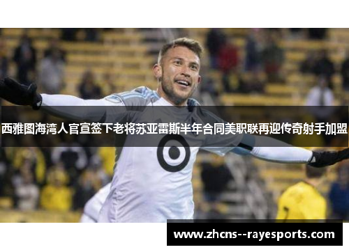 西雅图海湾人官宣签下老将苏亚雷斯半年合同美职联再迎传奇射手加盟