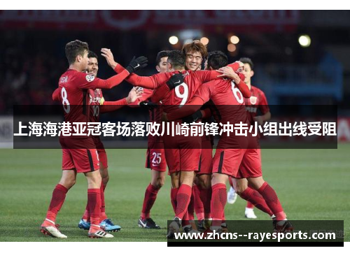 上海海港亚冠客场落败川崎前锋冲击小组出线受阻 上海海港亚冠客场落败川崎前锋冲击小组出线受阻