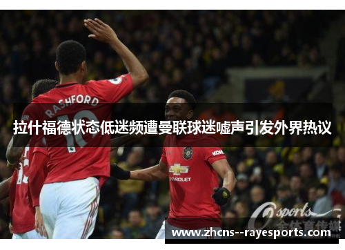 拉什福德状态低迷频遭曼联球迷嘘声引发外界热议