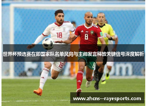 世界杯预选赛在即国家队名单风向与主帅发言释放关键信号深度解析 世界杯预选赛在即国家队名单风向与主帅发言释放关键信号深度解析