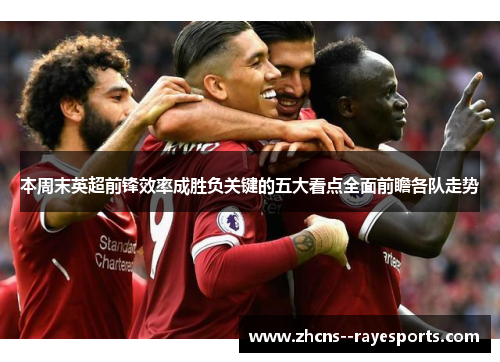 本周末英超前锋效率成胜负关键的五大看点全面前瞻各队走势 本周末英超前锋效率成胜负关键的五大看点全面前瞻各队走势