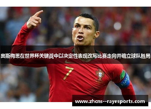 奥斯梅恩在世界杯关键战中以决定性表现改写比赛走向并确立球队胜局 奥斯梅恩在世界杯关键战中以决定性表现改写比赛走向并确立球队胜局