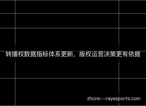 转播权数据指标体系更新,版权运营决策更有依据 转播权数据指标体系更新,版权运营决策更有依据